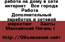 работа на дому в сети интернет - Все города Работа » Дополнительный заработок и сетевой маркетинг   . Ханты-Мансийский,Нягань г.